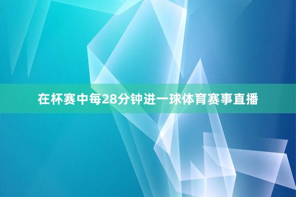 在杯赛中每28分钟进一球体育赛事直播