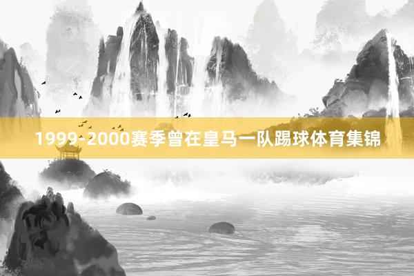 1999-2000赛季曾在皇马一队踢球体育集锦