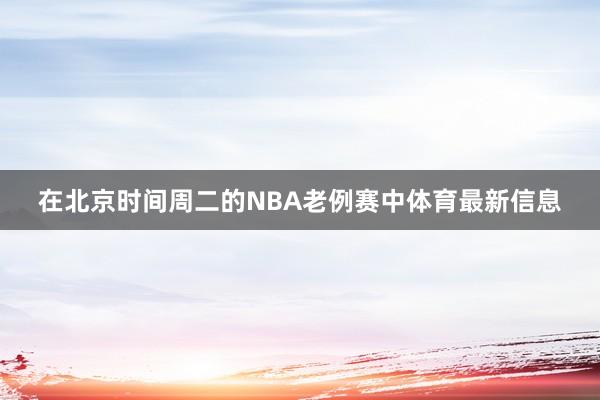 在北京时间周二的NBA老例赛中体育最新信息