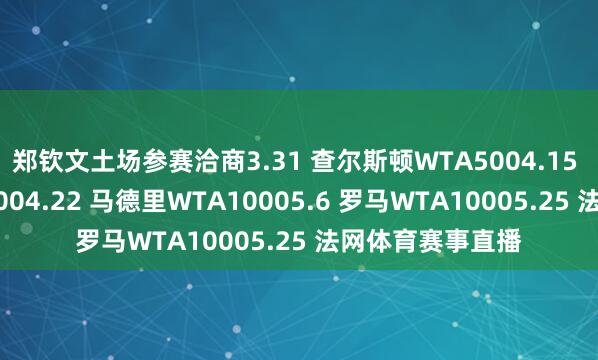 郑钦文土场参赛洽商3.31 查尔斯顿WTA5004.15 斯图加特WTA5004.22 马德里WTA10005.6 罗马WTA10005.25 法网体育赛事直播