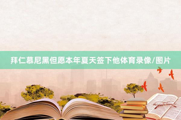 拜仁慕尼黑但愿本年夏天签下他体育录像/图片