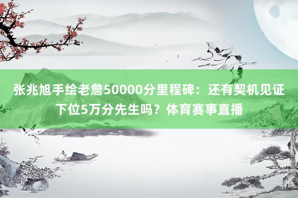 张兆旭手绘老詹50000分里程碑：还有契机见证下位5万分先生吗？体育赛事直播