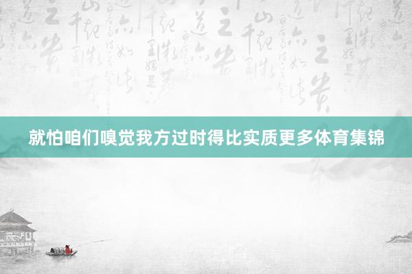 就怕咱们嗅觉我方过时得比实质更多体育集锦