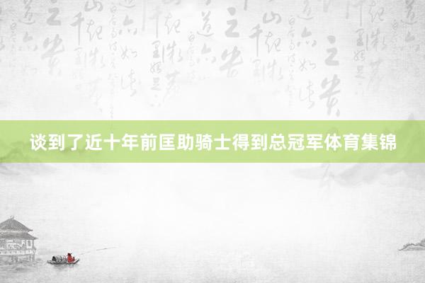 谈到了近十年前匡助骑士得到总冠军体育集锦
