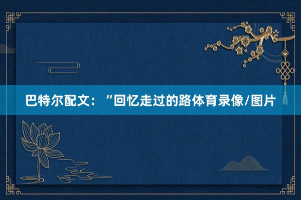 巴特尔配文：“回忆走过的路体育录像/图片