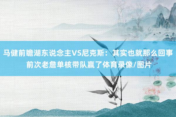 马健前瞻湖东说念主VS尼克斯：其实也就那么回事 前次老詹单核带队赢了体育录像/图片