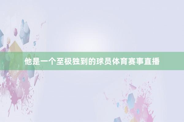 他是一个至极独到的球员体育赛事直播