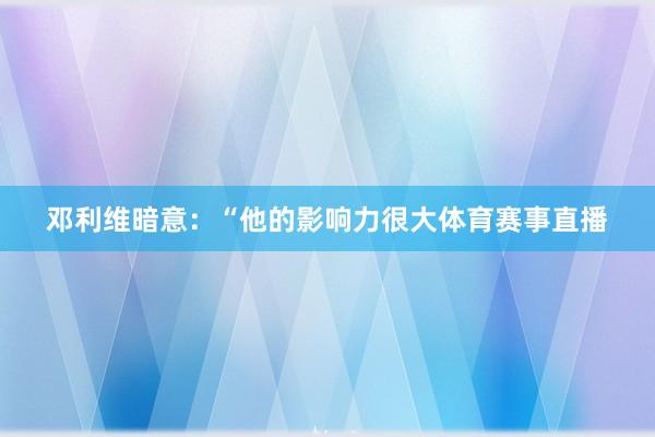 邓利维暗意：“他的影响力很大体育赛事直播