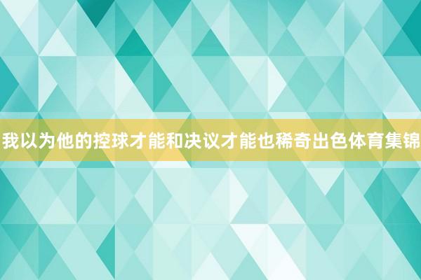 我以为他的控球才能和决议才能也稀奇出色体育集锦