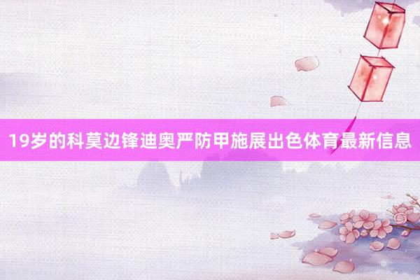 19岁的科莫边锋迪奥严防甲施展出色体育最新信息
