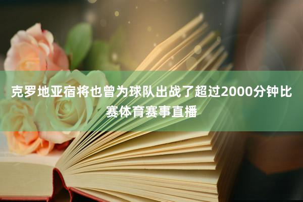 克罗地亚宿将也曾为球队出战了超过2000分钟比赛体育赛事直播