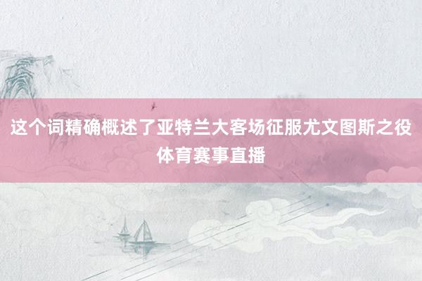 这个词精确概述了亚特兰大客场征服尤文图斯之役体育赛事直播