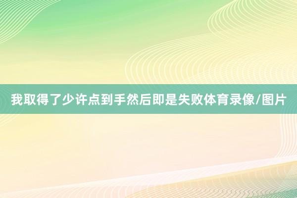 我取得了少许点到手然后即是失败体育录像/图片