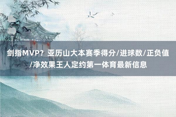 剑指MVP？亚历山大本赛季得分/进球数/正负值/净效果王人定约第一体育最新信息