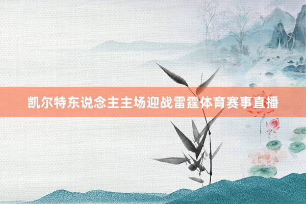 凯尔特东说念主主场迎战雷霆体育赛事直播