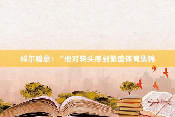 科尔暗意：“他对转头感到繁盛体育集锦