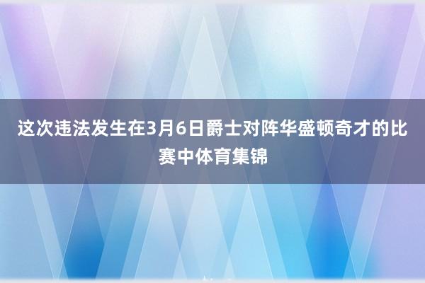 这次违法发生在3月6日爵士对阵华盛顿奇才的比赛中体育集锦