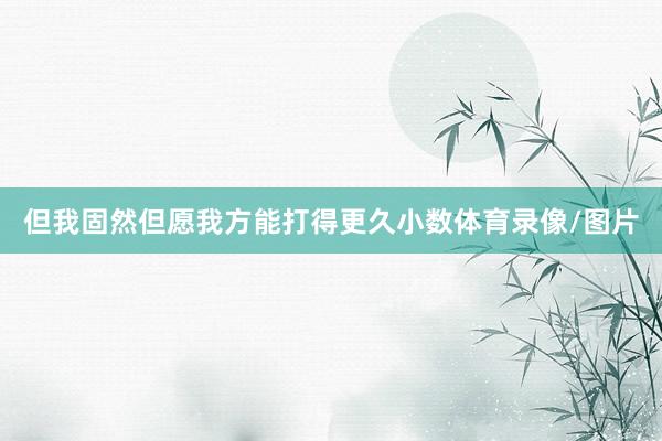 但我固然但愿我方能打得更久小数体育录像/图片