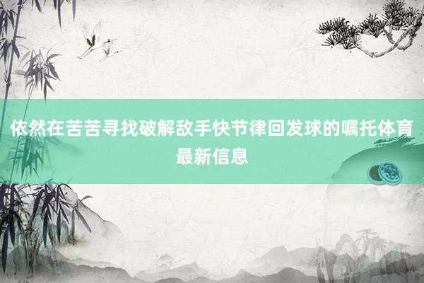 依然在苦苦寻找破解敌手快节律回发球的嘱托体育最新信息