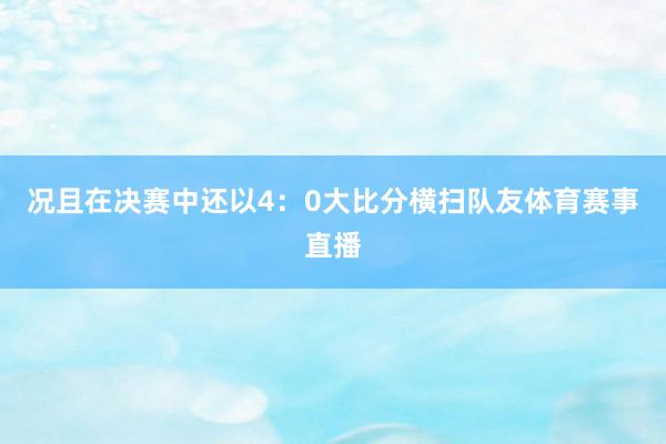 况且在决赛中还以4：0大比分横扫队友体育赛事直播