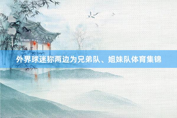 外界球迷称两边为兄弟队、姐妹队体育集锦