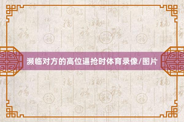 濒临对方的高位逼抢时体育录像/图片