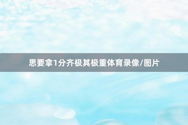 思要拿1分齐极其极重体育录像/图片