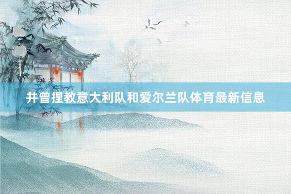 并曾捏教意大利队和爱尔兰队体育最新信息
