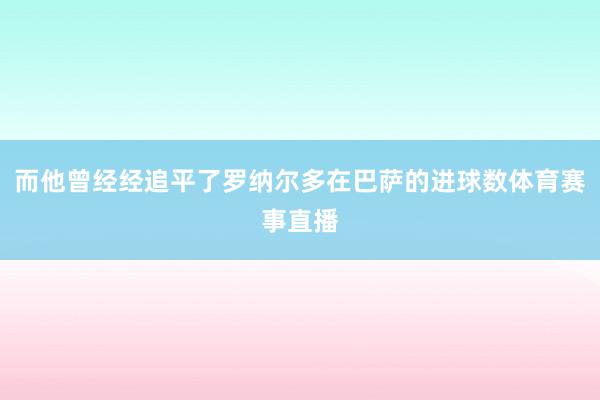 而他曾经经追平了罗纳尔多在巴萨的进球数体育赛事直播