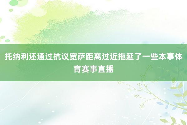 托纳利还通过抗议宽萨距离过近拖延了一些本事体育赛事直播