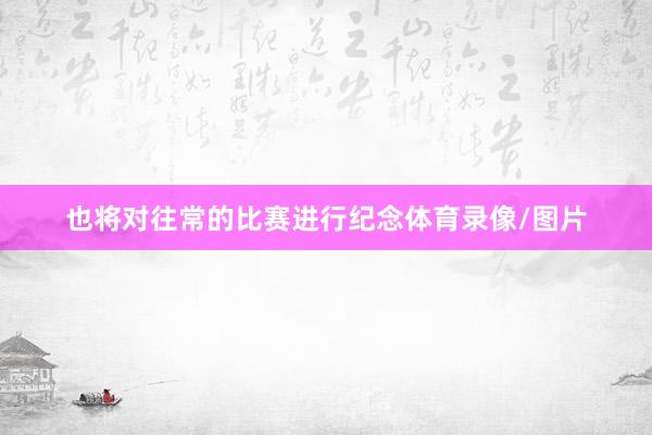 也将对往常的比赛进行纪念体育录像/图片