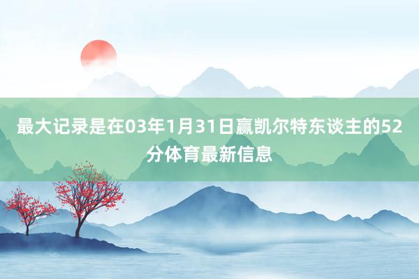 最大记录是在03年1月31日赢凯尔特东谈主的52分体育最新信息