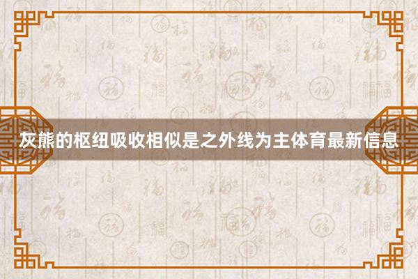 灰熊的枢纽吸收相似是之外线为主体育最新信息