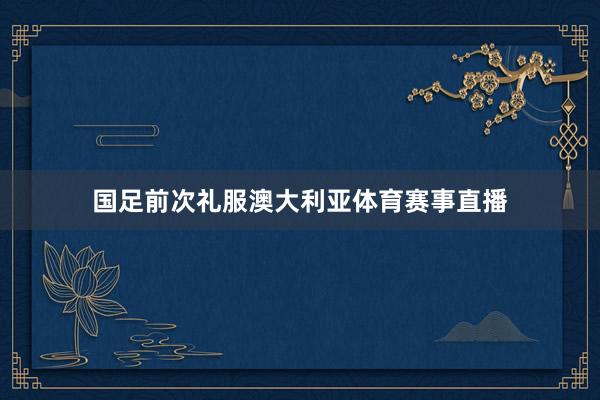 国足前次礼服澳大利亚体育赛事直播