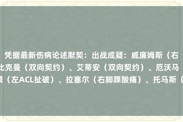 凭据最新伤病论述默契：出战成疑：威廉姆斯（右腿筋病笃）不会出战：比克曼（双向契约）、艾蒂安（双向契约）、厄沃马（双向契约）、梅尔顿（左ACL扯破）、拉塞尔（右脚踝酸痛）、托马斯（左腿筋拉伤）、怀特海德（下放发展定约）/阅读下一篇/复返网易首页下载网易新闻客户端体育录像/图片