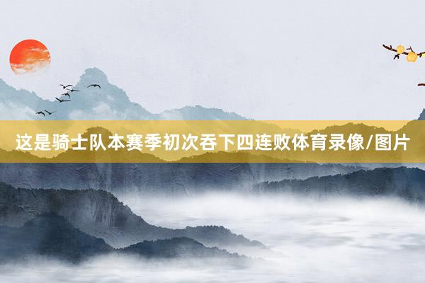 这是骑士队本赛季初次吞下四连败体育录像/图片
