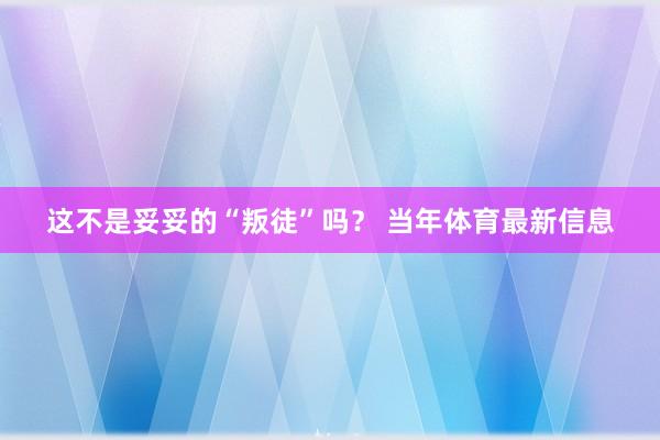这不是妥妥的“叛徒”吗？ 当年体育最新信息