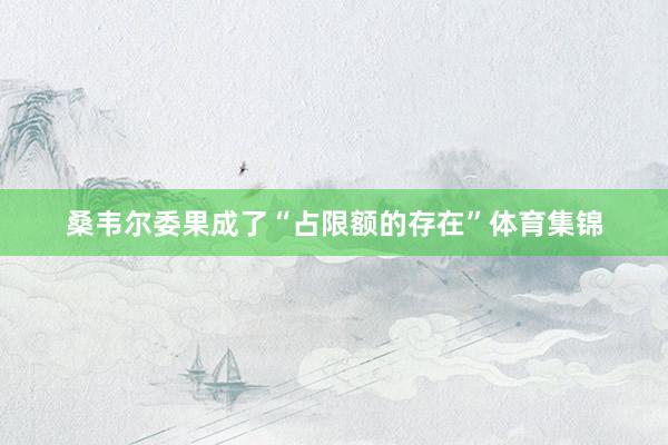 桑韦尔委果成了“占限额的存在”体育集锦