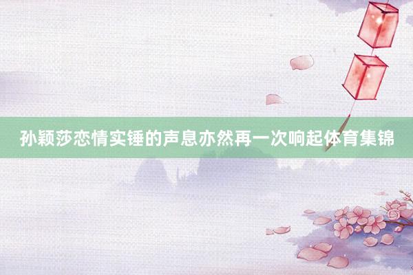 孙颖莎恋情实锤的声息亦然再一次响起体育集锦