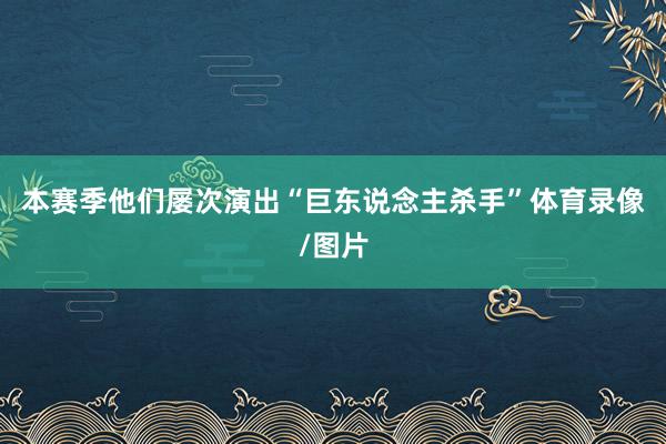 本赛季他们屡次演出“巨东说念主杀手”体育录像/图片