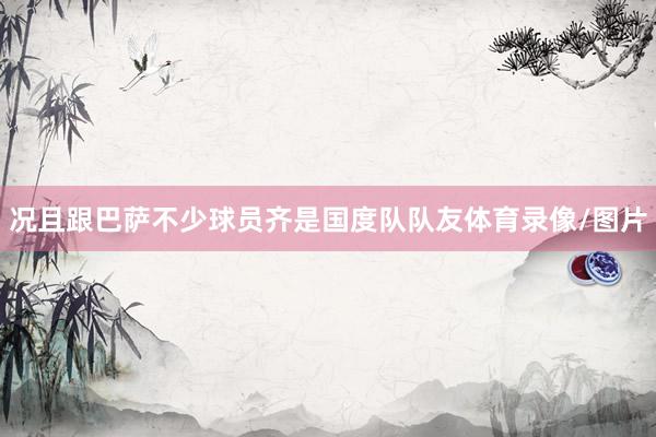 况且跟巴萨不少球员齐是国度队队友体育录像/图片