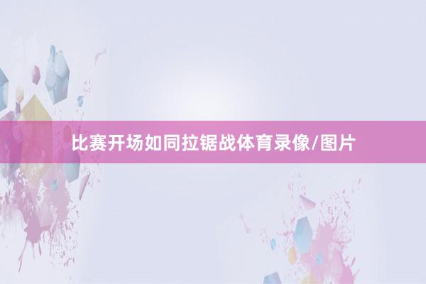 比赛开场如同拉锯战体育录像/图片