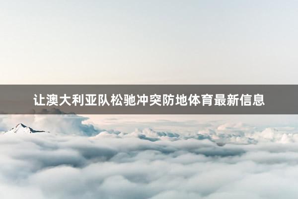 让澳大利亚队松驰冲突防地体育最新信息