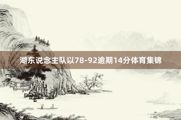 湖东说念主队以78-92逾期14分体育集锦