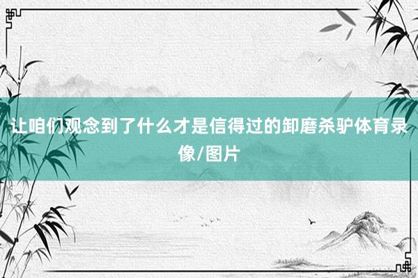 让咱们观念到了什么才是信得过的卸磨杀驴体育录像/图片