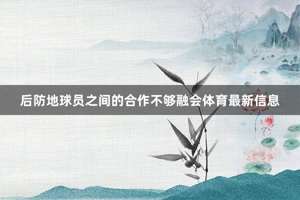 后防地球员之间的合作不够融会体育最新信息