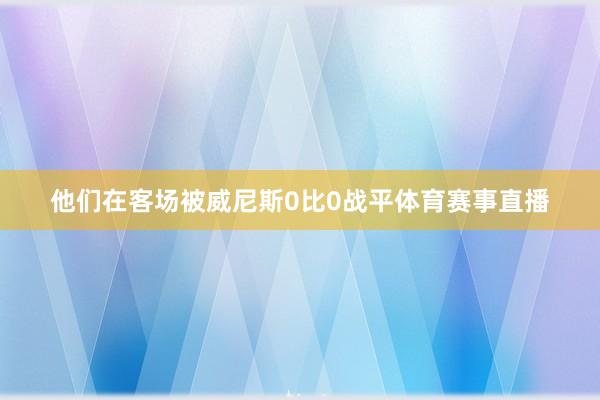 他们在客场被威尼斯0比0战平体育赛事直播
