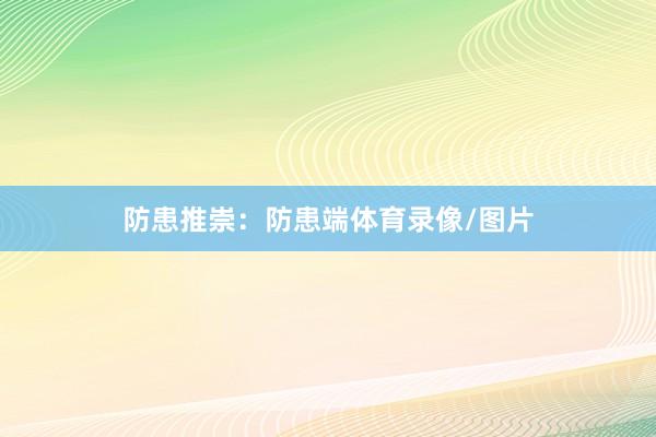防患推崇：防患端体育录像/图片