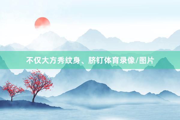 不仅大方秀纹身、脐钉体育录像/图片