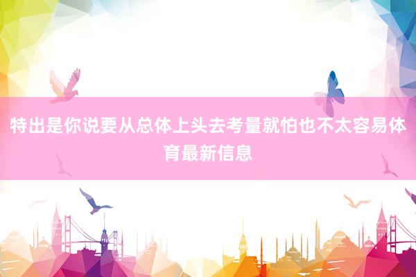 特出是你说要从总体上头去考量就怕也不太容易体育最新信息